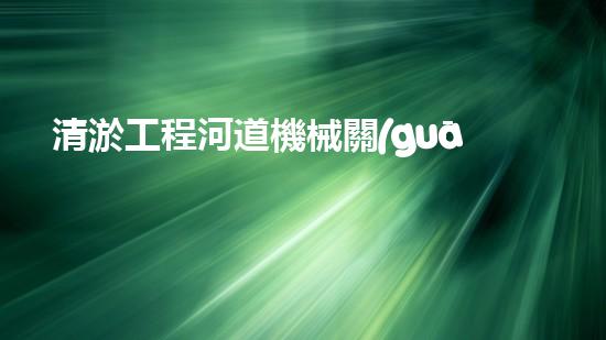 清淤工程河道機械關(guān)鍵技術(shù)揭秘：如何處理都市排水難題？